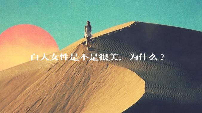 白人女性是不是很美，为什么?
