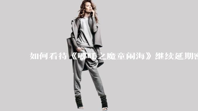 如何看待《哪吒之魔童闹海》继续延期密钥到 5 月 31 日？