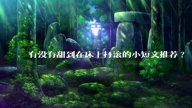 有没有甜到在床上打滚的小短文推荐?