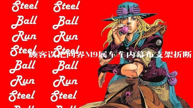 顾客误把问界M9展车车内幕布支架折断，被要求赔偿7000-10000元，你怎么看？