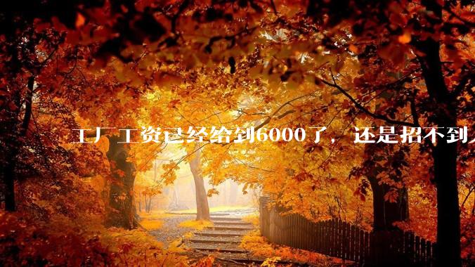 工厂工资已经给到6000了，还是招不到人怎么办？