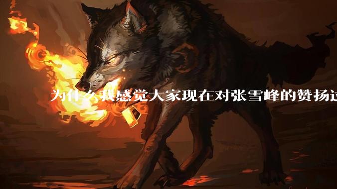 为什么我感觉大家现在对张雪峰的赞扬过度了？