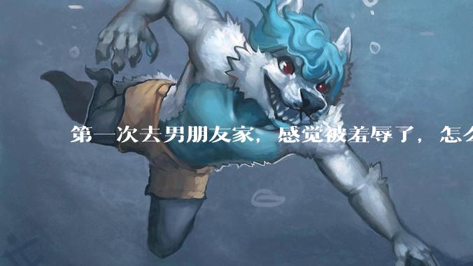 第一次去男朋友家，感觉被羞辱了，怎么办？